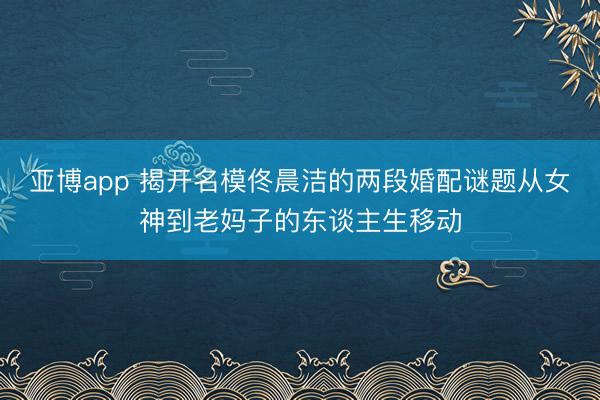 亚博app 揭开名模佟晨洁的两段婚配谜题从女神到老妈子的东谈主生移动