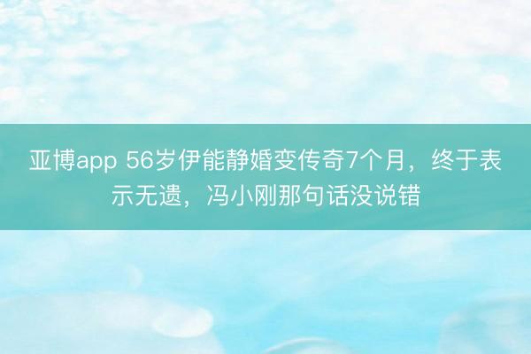 亚博app 56岁伊能静婚变传奇7个月，终于表示无遗，冯小刚那句话没说错