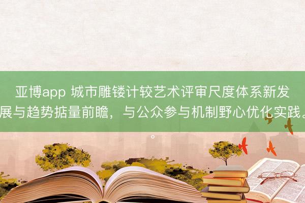 亚博app 城市雕镂计较艺术评审尺度体系新发展与趋势掂量前瞻，与公众参与机制野心优化实践。