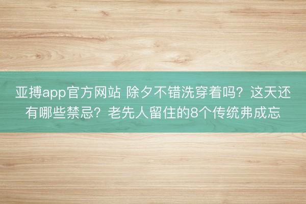 亚搏app官方网站 除夕不错洗穿着吗？这天还有哪些禁忌？老先人留住的8个传统弗成忘