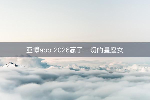 亚博app 2026赢了一切的星座女