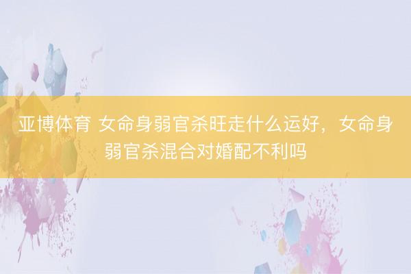 亚博体育 女命身弱官杀旺走什么运好,女命身弱官杀混合对婚配不利吗