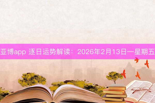 亚博app 逐日运势解读:2026年2月13日—星期五