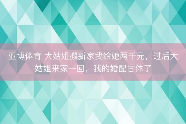 亚博体育 大姑姐搬新家我给她两千元，过后大姑姐来家一回，我的婚配甘休了