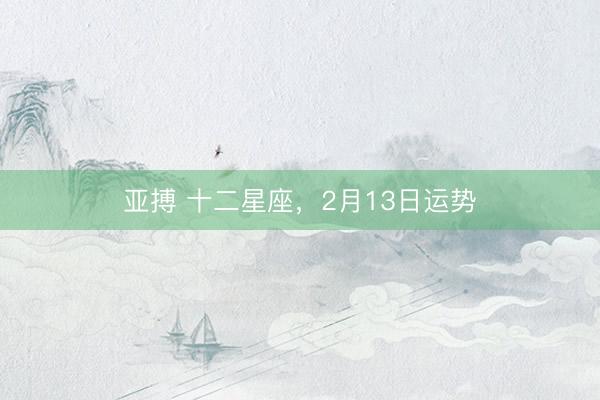 亚搏 十二星座，2月13日运势