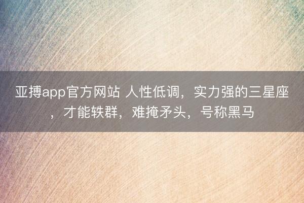 亚搏app官方网站 人性低调，实力强的三星座，才能轶群，难掩矛头，号称黑马