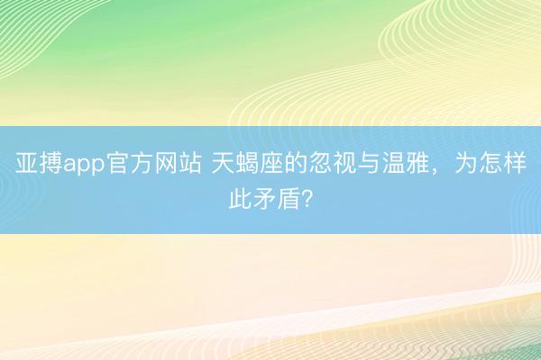 亚搏app官方网站 天蝎座的忽视与温雅，为怎样此矛盾？