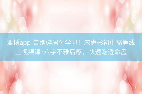 亚博app 告别碎屑化学习！宋惠彬初中高等线上视频课·八字不雅后感，快速吃透命盘