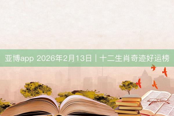 亚博app 2026年2月13日 | 十二生肖奇迹好运榜