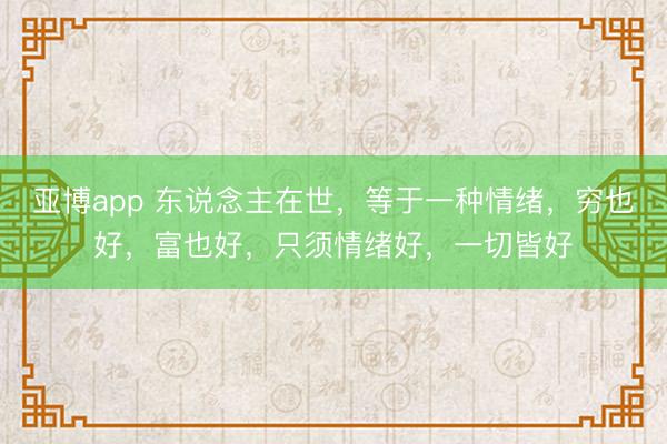 亚博app 东说念主在世，等于一种情绪，穷也好，富也好，只须情绪好，一切皆好