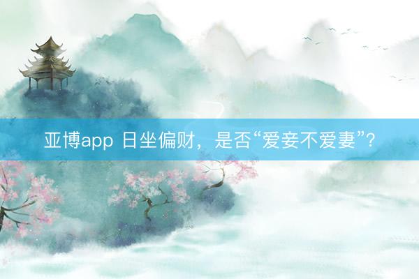 亚博app 日坐偏财，是否“爱妾不爱妻”？