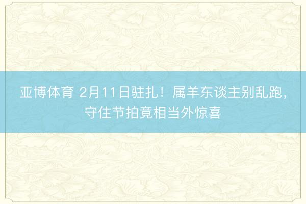 亚博体育 2月11日驻扎！属羊东谈主别乱跑，守住节拍竟相当外惊喜
