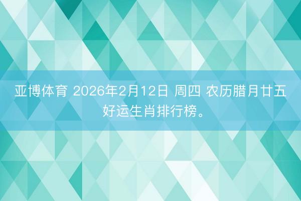 亚博体育 2026年2月12日 周四 农历腊月廿五 好运生肖排行榜。