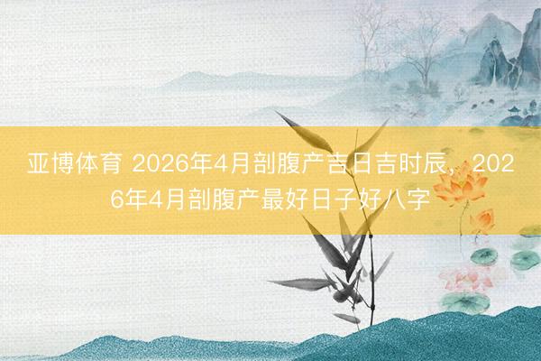 亚博体育 2026年4月剖腹产吉日吉时辰，2026年4月剖腹产最好日子好八字