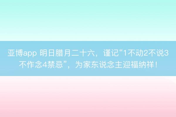 亚博app 明日腊月二十六，谨记“1不动2不说3不作念4禁忌”，为家东说念主迎福纳祥！