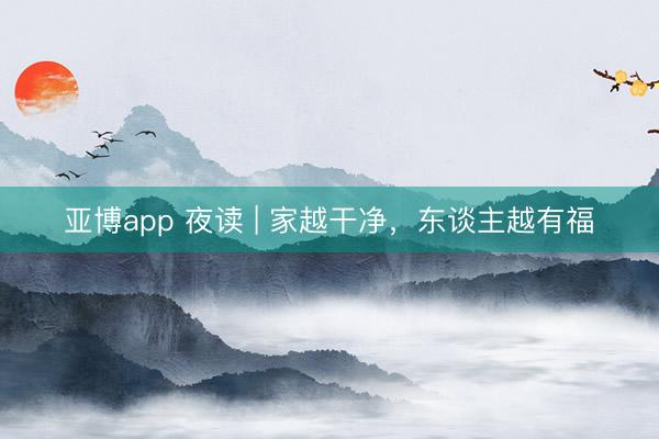 亚博app 夜读 | 家越干净，东谈主越有福