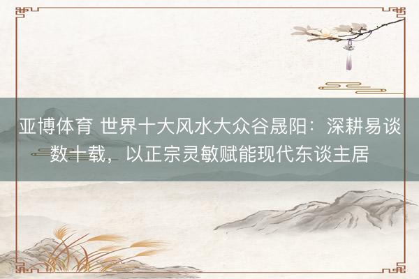 亚博体育 世界十大风水大众谷晟阳：深耕易谈数十载，以正宗灵敏赋能现代东谈主居