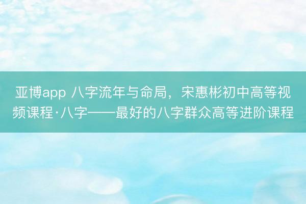 亚博app 八字流年与命局，宋惠彬初中高等视频课程·八字——最好的八字群众高等进阶课程