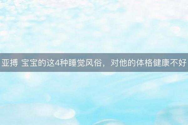 亚搏 宝宝的这4种睡觉风俗，对他的体格健康不好