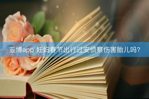 亚博app 妊妇春节出行过安侦察伤害胎儿吗?