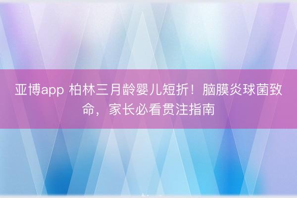 亚博app 柏林三月龄婴儿短折!脑膜炎球菌致命,家长必看贯注指南