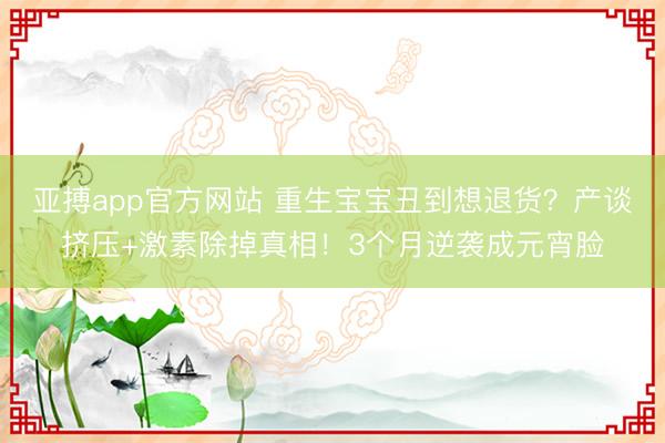 亚搏app官方网站 重生宝宝丑到想退货？产谈挤压+激素除掉真相！3个月逆袭成元宵脸
