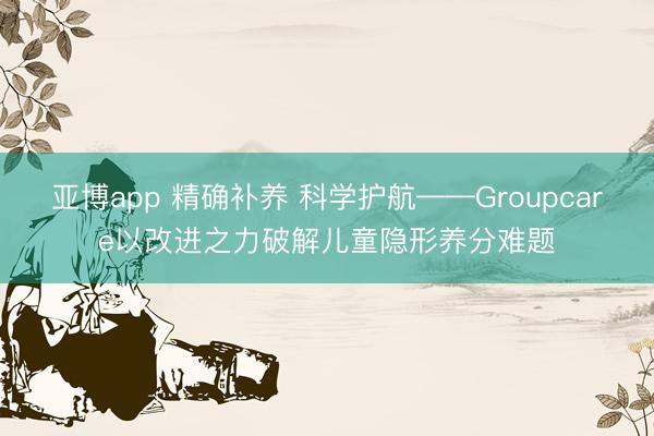 亚博app 精确补养 科学护航——Groupcare以改进之力破解儿童隐形养分难题