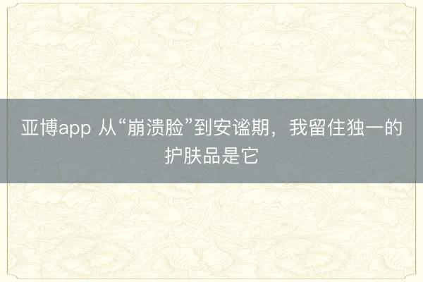 亚博app 从“崩溃脸”到安谧期，我留住独一的护肤品是它