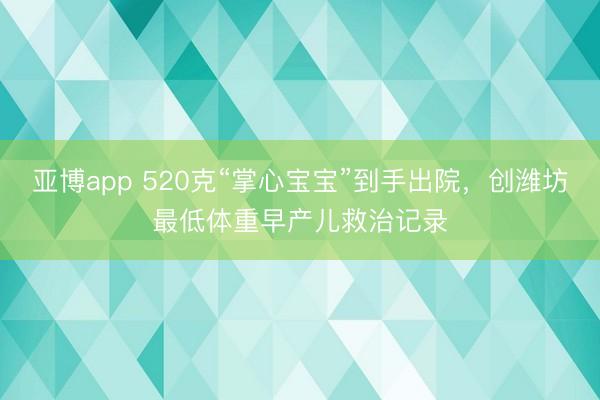 亚博app 520克“掌心宝宝”到手出院，创潍坊最低体重早产儿救治记录