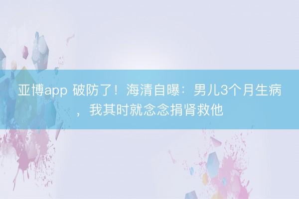 亚博app 破防了！海清自曝：男儿3个月生病，我其时就念念捐肾救他
