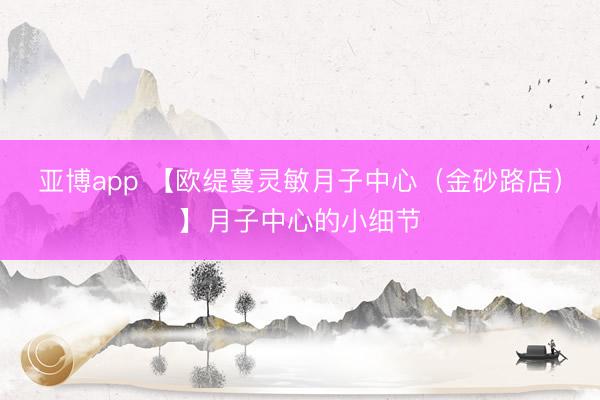 亚博app 【欧缇蔓灵敏月子中心（金砂路店）】月子中心的小细节