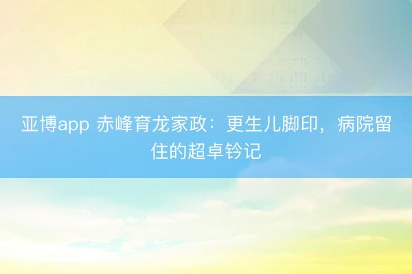 亚博app 赤峰育龙家政：更生儿脚印，病院留住的超卓钤记