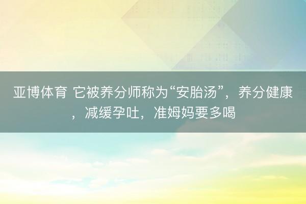 亚博体育 它被养分师称为“安胎汤”，养分健康，减缓孕吐，准姆妈要多喝