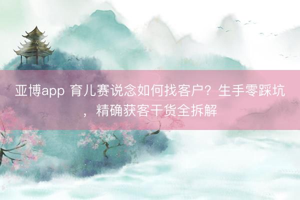 亚博app 育儿赛说念如何找客户?生手零踩坑,精确获客干货全拆解