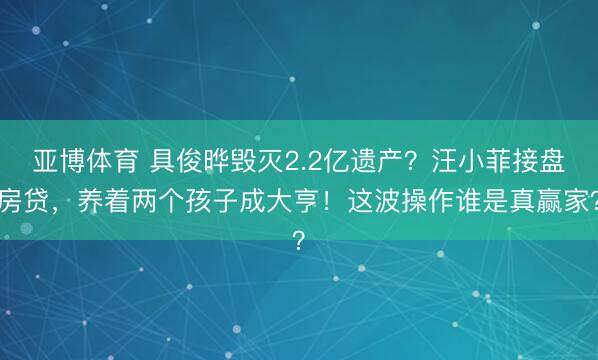 亚博体育 具俊晔毁灭2.2亿遗产？汪小菲接盘房贷，养着两个孩子成大亨！这波操作谁是真赢家？