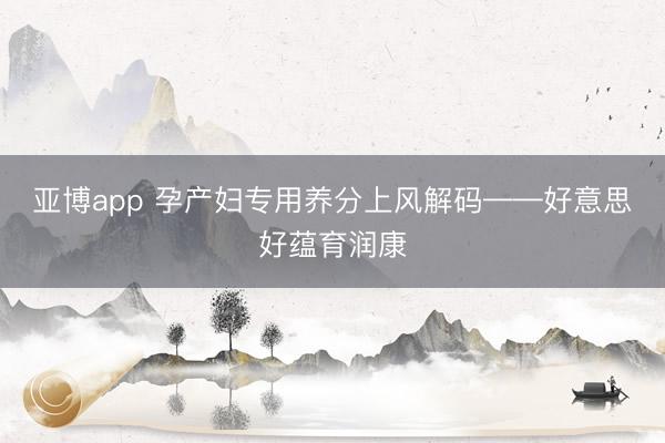 亚博app 孕产妇专用养分上风解码——好意思好蕴育润康