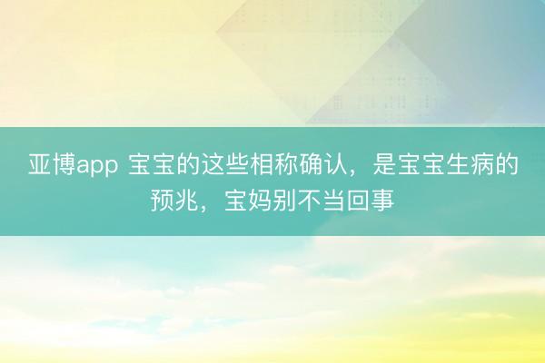 亚博app 宝宝的这些相称确认，是宝宝生病的预兆，宝妈别不当回事