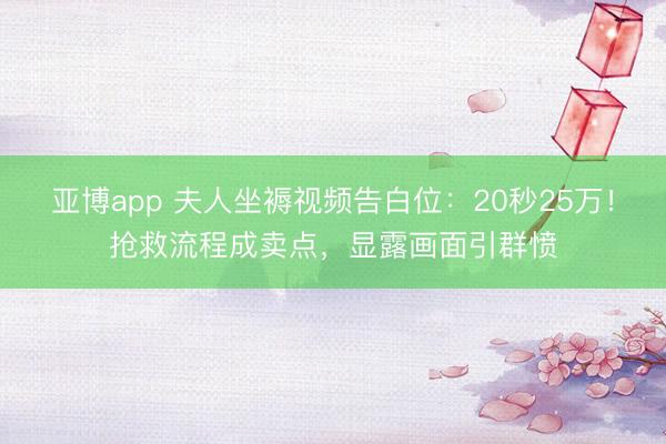 亚博app 夫人坐褥视频告白位:20秒25万!抢救流程成卖点,显露画面引群愤