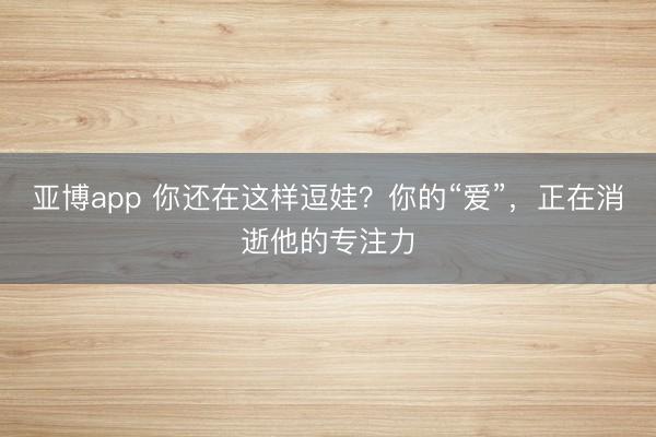 亚博app 你还在这样逗娃？你的“爱”，正在消逝他的专注力