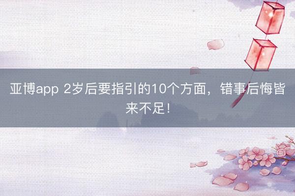 亚博app 2岁后要指引的10个方面,错事后悔皆来不足!