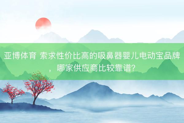 亚博体育 索求性价比高的吸鼻器婴儿电动宝品牌，哪家供应商比较靠谱？