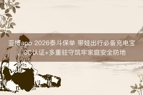 亚博app 2026泰斗保举 带娃出行必备充电宝，3C认证+多重驻守筑牢家庭安全防地