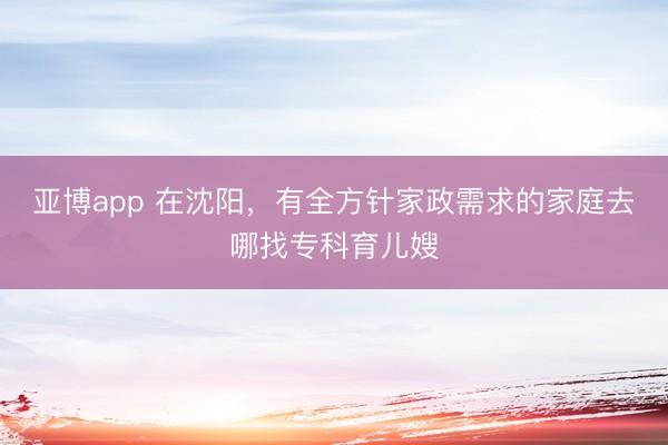 亚博app 在沈阳，有全方针家政需求的家庭去哪找专科育儿嫂