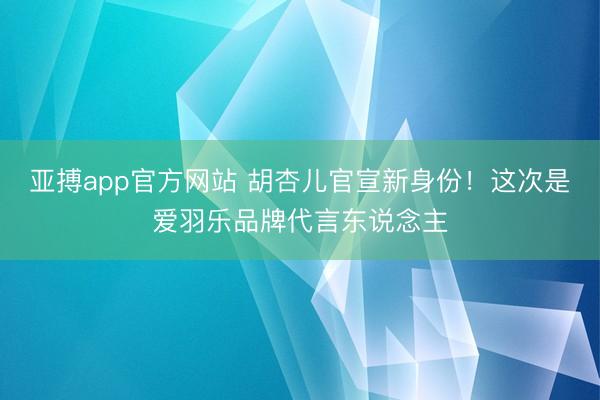 亚搏app官方网站 胡杏儿官宣新身份!这次是爱羽乐品牌代言东说念主