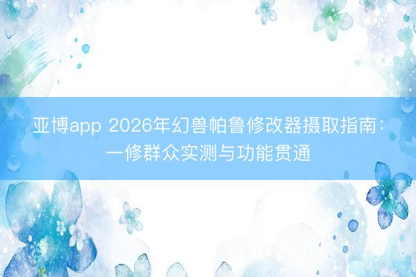 亚博app 2026年幻兽帕鲁修改器摄取指南：一修群众实测与功能贯通
