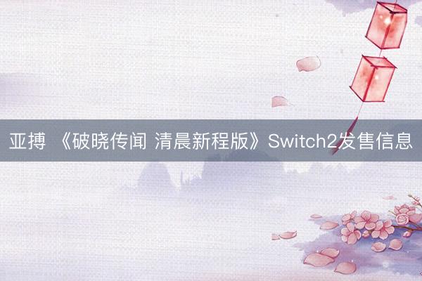 亚搏 《破晓传闻 清晨新程版》Switch2发售信息