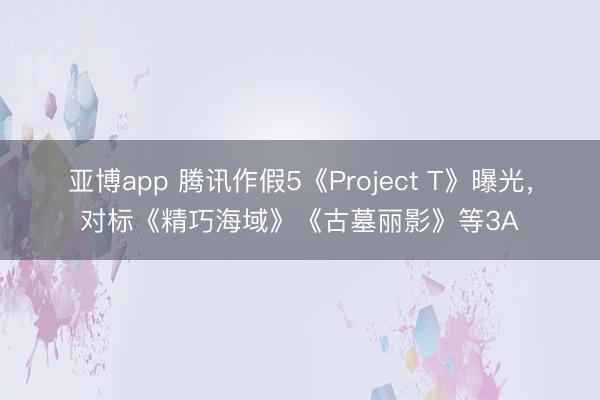 亚博app 腾讯作假5《Project T》曝光，对标《精巧海域》《古墓丽影》等3A