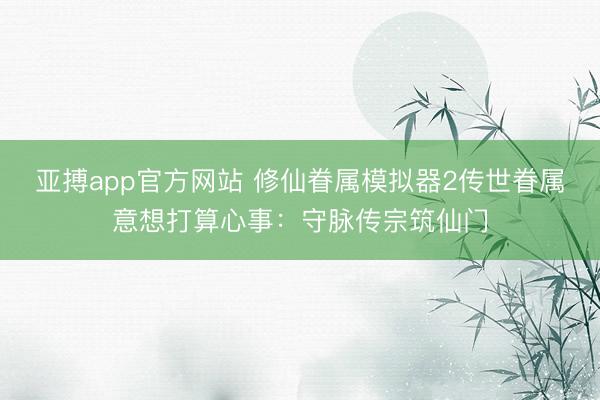 亚搏app官方网站 修仙眷属模拟器2传世眷属意想打算心事：守脉传宗筑仙门