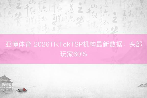 亚博体育 2026TikTokTSP机构最新数据：头部玩家60%