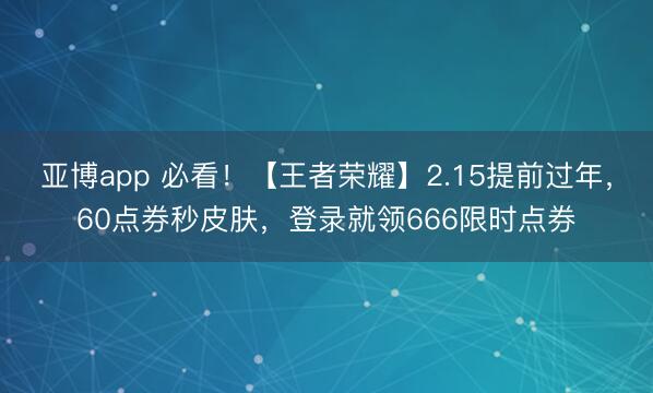 亚博app 必看！【王者荣耀】2.15提前过年，60点券秒皮肤，登录就领666限时点券